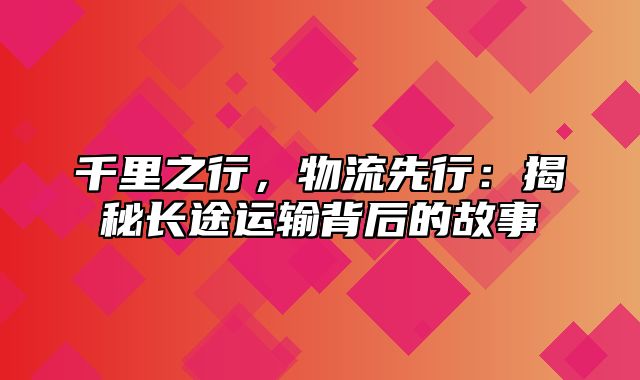 千里之行，物流先行：揭秘长途运输背后的故事