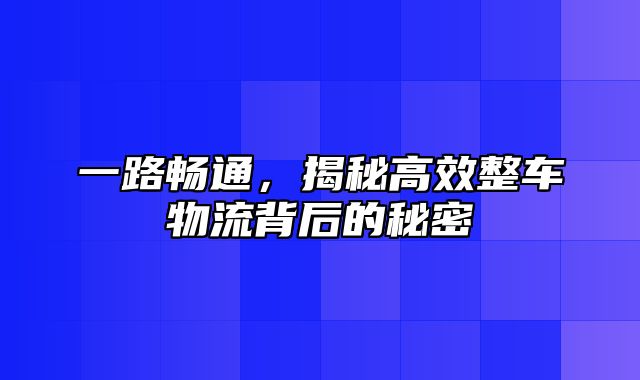 一路畅通，揭秘高效整车物流背后的秘密