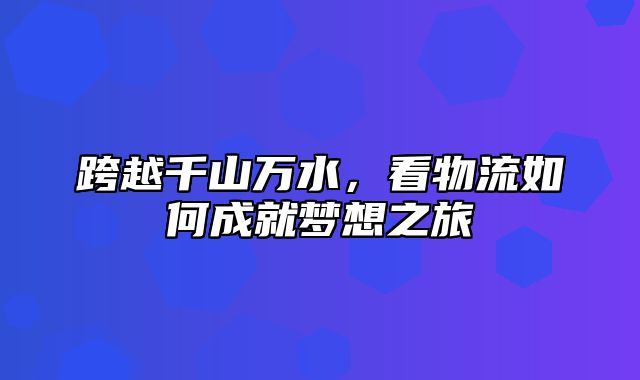 跨越千山万水，看物流如何成就梦想之旅