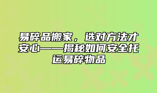 易碎品搬家，选对方法才安心——揭秘如何安全托运易碎物品