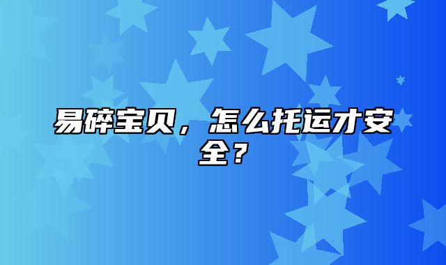 易碎宝贝，怎么托运才安全？