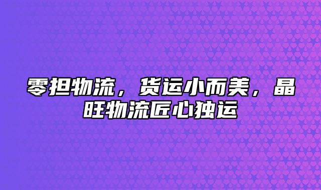 零担物流，货运小而美，晶旺物流匠心独运