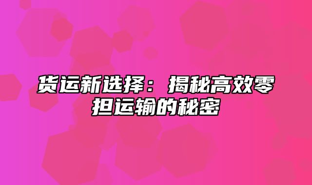 货运新选择：揭秘高效零担运输的秘密