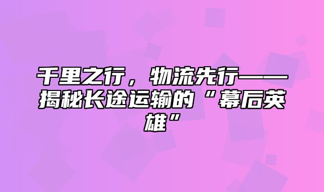 千里之行，物流先行——揭秘长途运输的“幕后英雄”