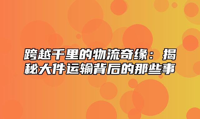 跨越千里的物流奇缘：揭秘大件运输背后的那些事