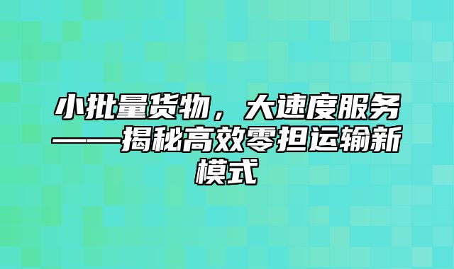 小批量货物，大速度服务——揭秘高效零担运输新模式