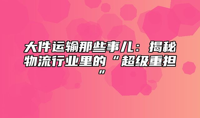 大件运输那些事儿：揭秘物流行业里的“超级重担”