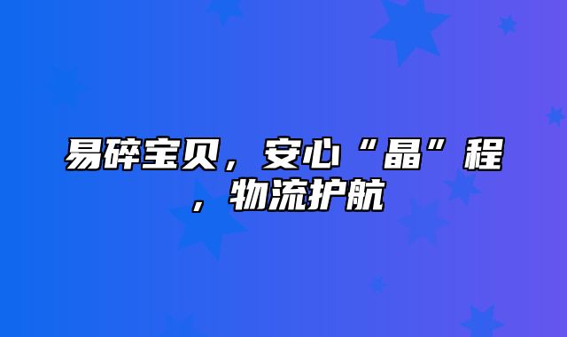 易碎宝贝，安心“晶”程，物流护航