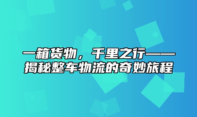 一箱货物，千里之行——揭秘整车物流的奇妙旅程