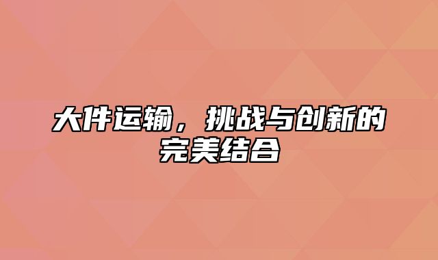 大件运输，挑战与创新的完美结合