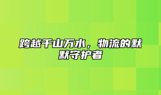 跨越千山万水，物流的默默守护者