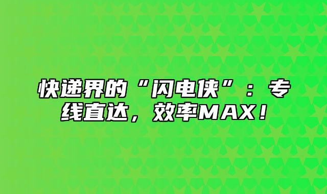 快递界的“闪电侠”：专线直达，效率MAX！