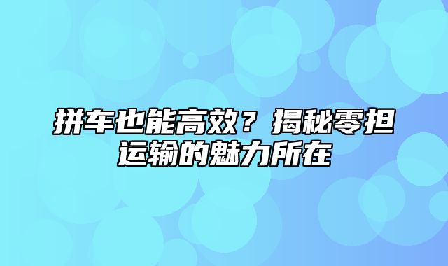 拼车也能高效？揭秘零担运输的魅力所在