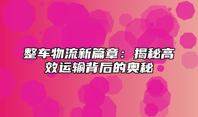 整车物流新篇章：揭秘高效运输背后的奥秘