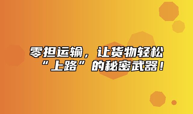 零担运输，让货物轻松“上路”的秘密武器！