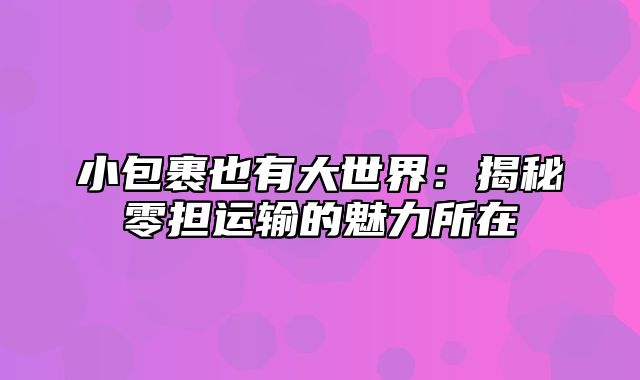 小包裹也有大世界：揭秘零担运输的魅力所在