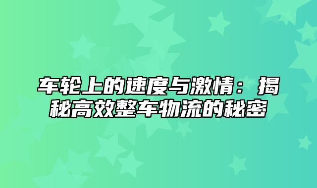 车轮上的速度与激情：揭秘高效整车物流的秘密