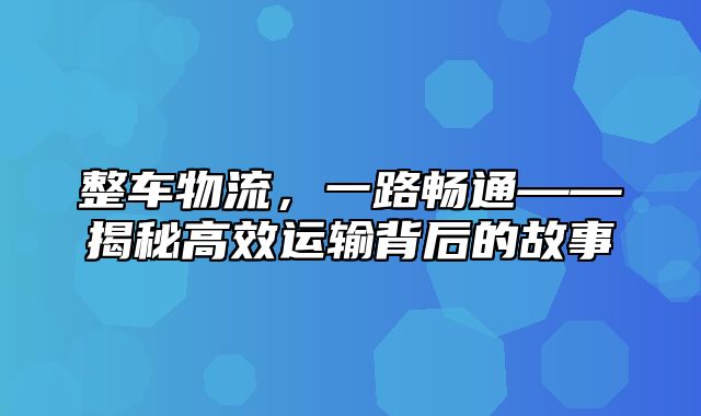 整车物流，一路畅通——揭秘高效运输背后的故事