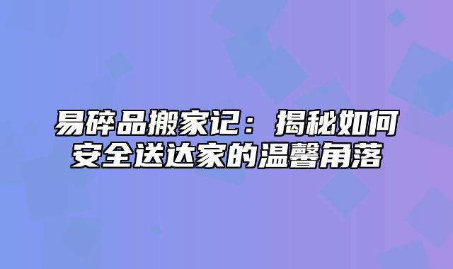 易碎品搬家记：揭秘如何安全送达家的温馨角落