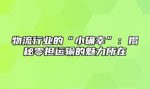 物流行业的“小确幸”：揭秘零担运输的魅力所在