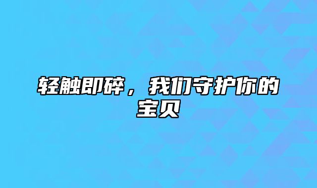 轻触即碎，我们守护你的宝贝