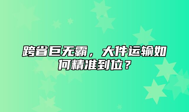 跨省巨无霸，大件运输如何精准到位？