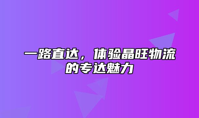 一路直达，体验晶旺物流的专达魅力