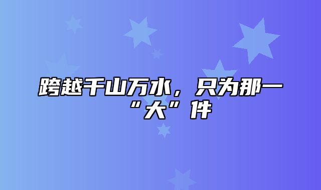 跨越千山万水，只为那一“大”件