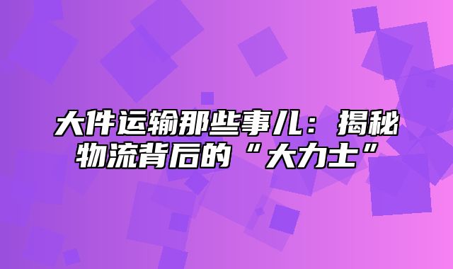 大件运输那些事儿：揭秘物流背后的“大力士”