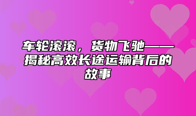 车轮滚滚，货物飞驰——揭秘高效长途运输背后的故事