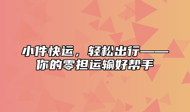 小件快运，轻松出行——你的零担运输好帮手