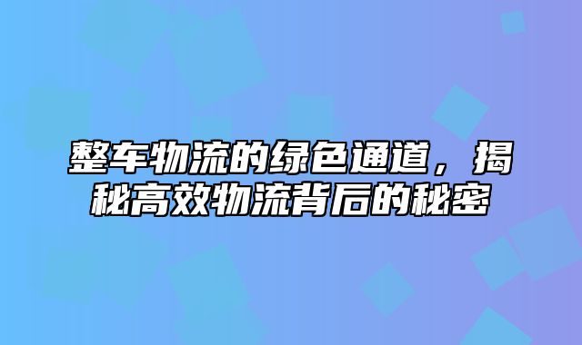 整车物流的绿色通道，揭秘高效物流背后的秘密