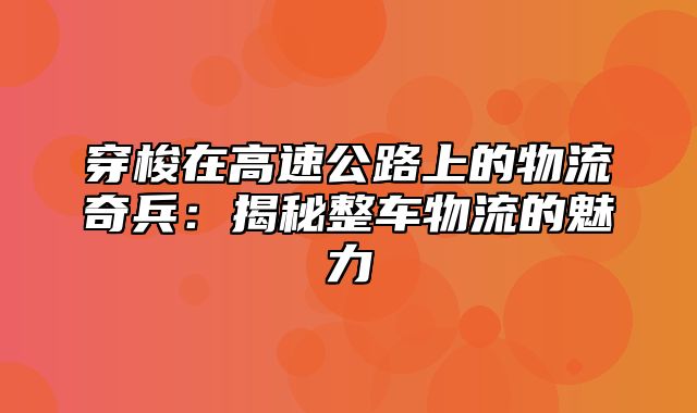 穿梭在高速公路上的物流奇兵：揭秘整车物流的魅力