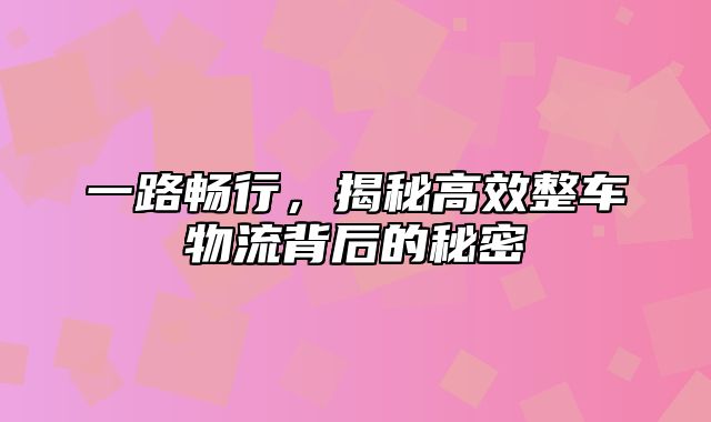 一路畅行，揭秘高效整车物流背后的秘密