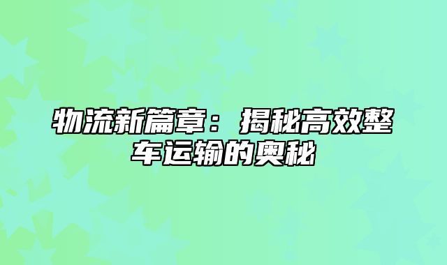 物流新篇章：揭秘高效整车运输的奥秘