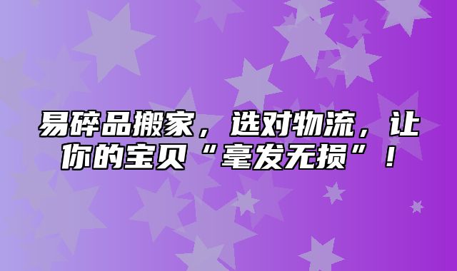 易碎品搬家，选对物流，让你的宝贝“毫发无损”！