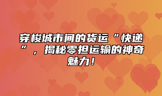 穿梭城市间的货运“快递”，揭秘零担运输的神奇魅力！