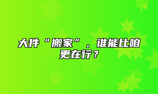 大件“搬家”，谁能比咱更在行？