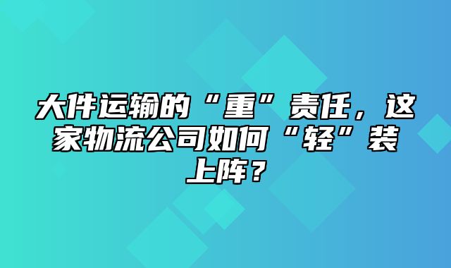 大件运输的“重”责任，这家物流公司如何“轻”装上阵？