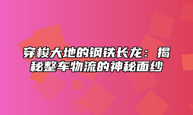 穿梭大地的钢铁长龙：揭秘整车物流的神秘面纱