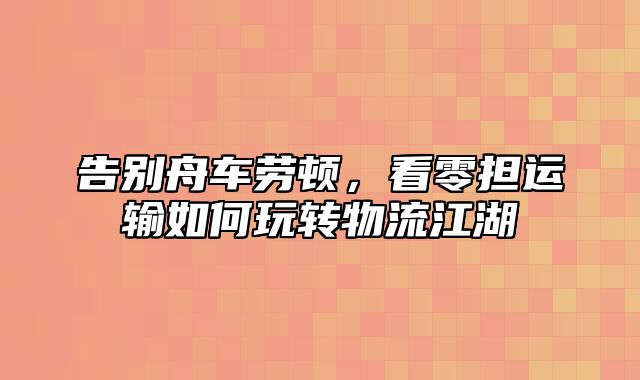 告别舟车劳顿，看零担运输如何玩转物流江湖