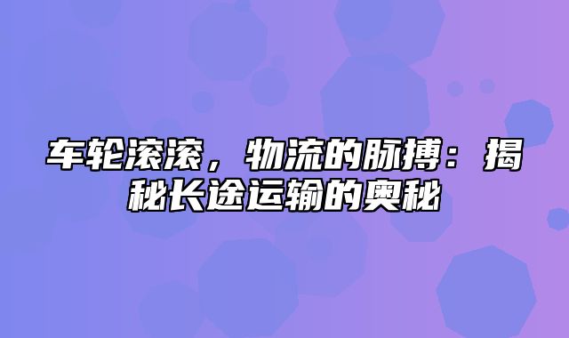 车轮滚滚，物流的脉搏：揭秘长途运输的奥秘