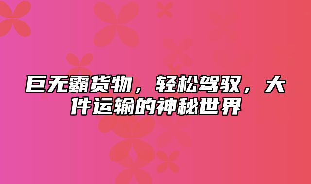 巨无霸货物，轻松驾驭，大件运输的神秘世界