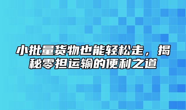 小批量货物也能轻松走，揭秘零担运输的便利之道