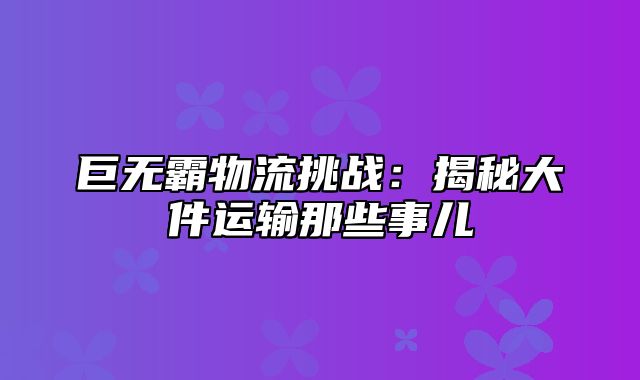 巨无霸物流挑战：揭秘大件运输那些事儿