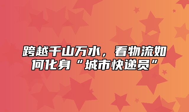 跨越千山万水，看物流如何化身“城市快递员”