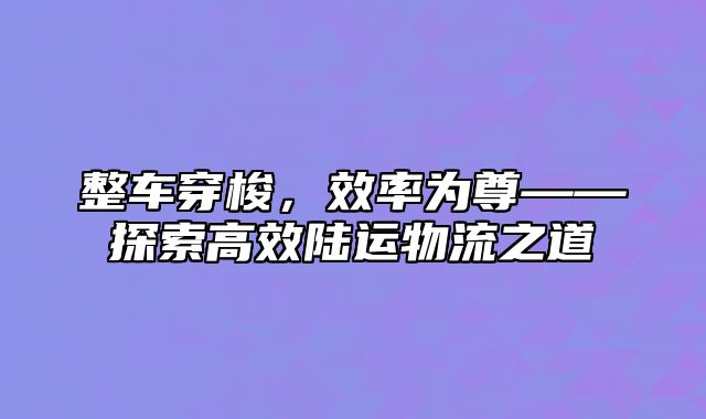 整车穿梭，效率为尊——探索高效陆运物流之道