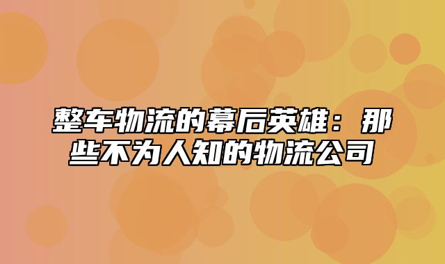 整车物流的幕后英雄：那些不为人知的物流公司