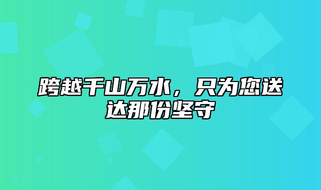 跨越千山万水，只为您送达那份坚守