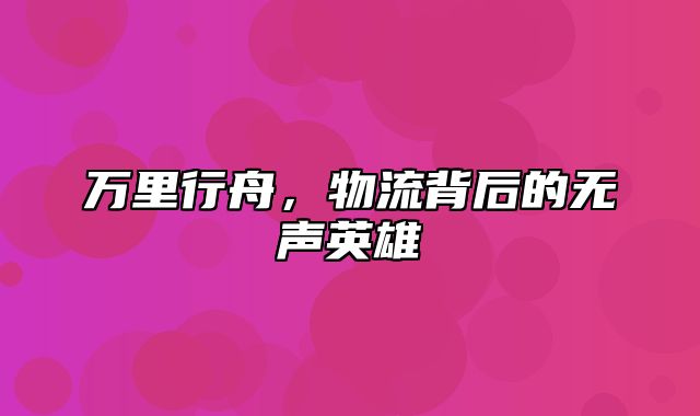 万里行舟，物流背后的无声英雄